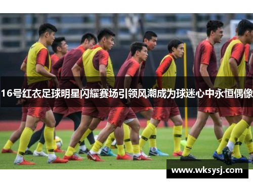 16号红衣足球明星闪耀赛场引领风潮成为球迷心中永恒偶像