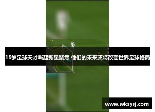 19岁足球天才崛起新星聚焦 他们的未来或将改变世界足球格局