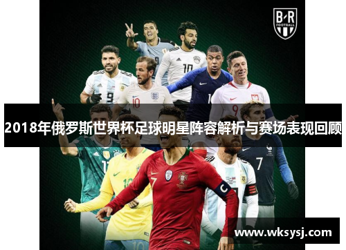2018年俄罗斯世界杯足球明星阵容解析与赛场表现回顾