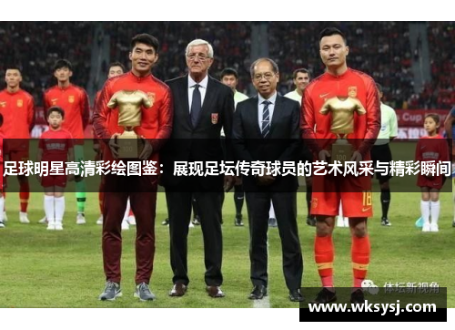 足球明星高清彩绘图鉴：展现足坛传奇球员的艺术风采与精彩瞬间
