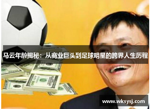 马云年龄揭秘：从商业巨头到足球明星的跨界人生历程