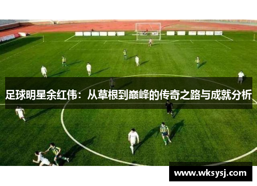 足球明星余红伟：从草根到巅峰的传奇之路与成就分析