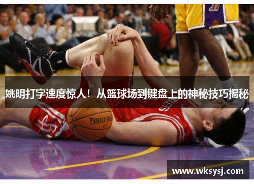 姚明打字速度惊人！从篮球场到键盘上的神秘技巧揭秘