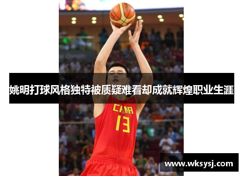 姚明打球风格独特被质疑难看却成就辉煌职业生涯