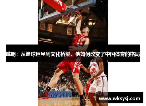 姚明：从篮球巨星到文化桥梁，他如何改变了中国体育的格局
