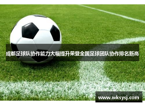 成都足球队协作能力大幅提升荣登全国足球团队协作排名新高