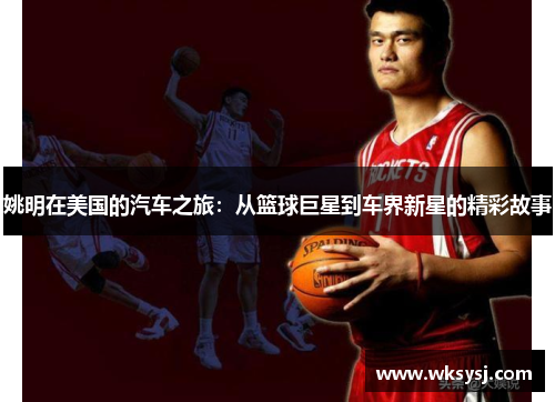 姚明在美国的汽车之旅：从篮球巨星到车界新星的精彩故事