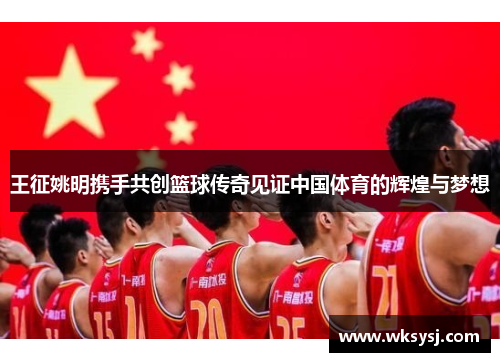 王征姚明携手共创篮球传奇见证中国体育的辉煌与梦想
