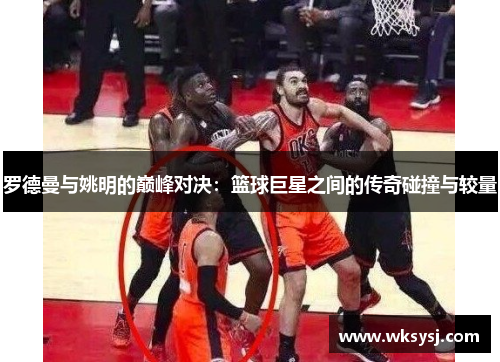 罗德曼与姚明的巅峰对决：篮球巨星之间的传奇碰撞与较量