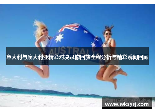 意大利与澳大利亚精彩对决录像回放全程分析与精彩瞬间回顾